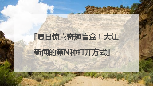 夏日惊喜奇趣盲盒！大江新闻的第N种打开方式