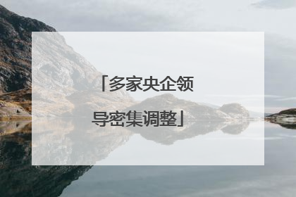 多家央企领导密集调整