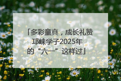 多彩童真，成长礼赞 邛崃学子2025年的“六一”这样过