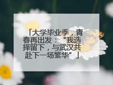 大学毕业季，青春再出发：“我选择留下，与武汉共赴下一场繁华”
