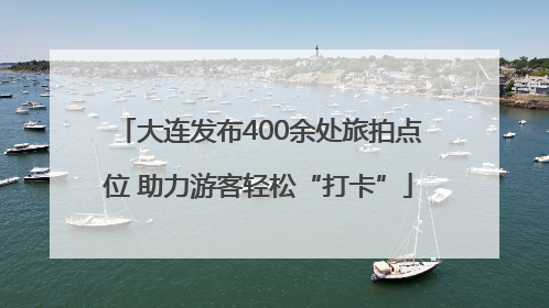 大连发布400余处旅拍点位 助力游客轻松“打卡”
