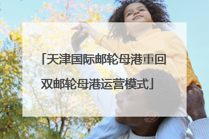 天津国际邮轮母港重回双邮轮母港运营模式