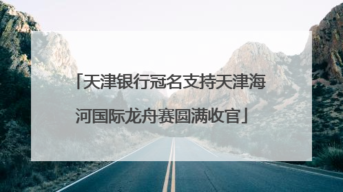 天津银行冠名支持天津海河国际龙舟赛圆满收官