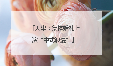 天津：集体婚礼上演“中式浪漫”