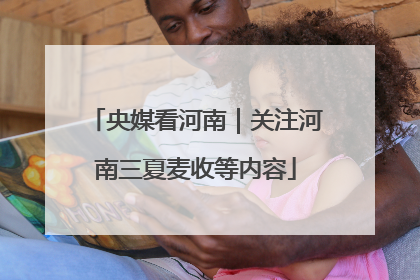 央媒看河南｜关注河南三夏麦收等内容