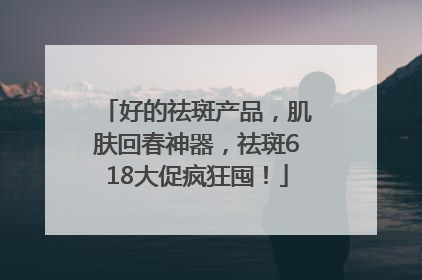 好的祛斑产品，肌肤回春神器，祛斑618大促疯狂囤！