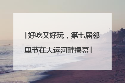 好吃又好玩，第七届邻里节在大运河畔揭幕