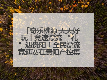 奇乐桃源·天天好玩丨竞速漂流 “礼”遇贵阳！全民漂流竞速赛在贵阳产控集团旗下桃源生态旅游度假区举行