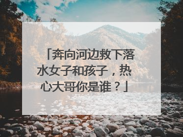 奔向河边救下落水女子和孩子，热心大哥你是谁？