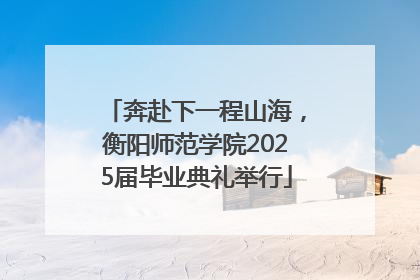 奔赴下一程山海，衡阳师范学院2025届毕业典礼举行