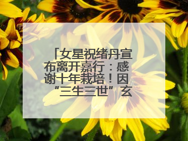 女星祝绪丹宣布离开嘉行：感谢十年栽培！因“三生三世”玄女一角被熟知