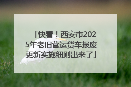快看！西安市2025年老旧营运货车报废更新实施细则出来了