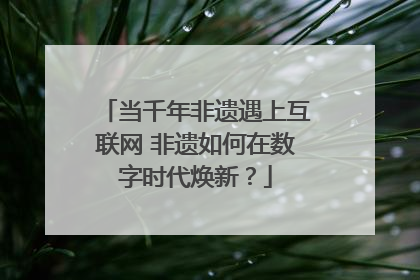 当千年非遗遇上互联网 非遗如何在数字时代焕新？