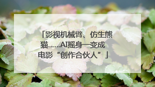 影视机械臂、仿生熊猫……AI摇身一变成电影“创作合伙人”