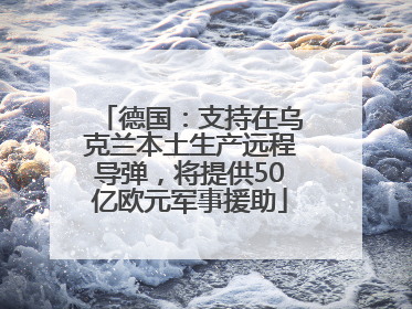德国：支持在乌克兰本土生产远程导弹，将提供50亿欧元军事援助