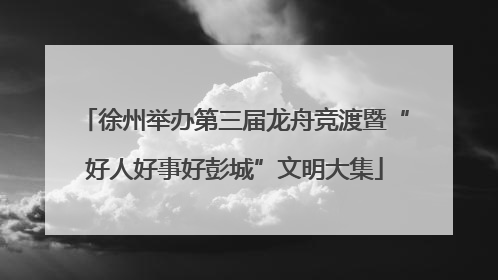 徐州举办第三届龙舟竞渡暨“好人好事好彭城”文明大集
