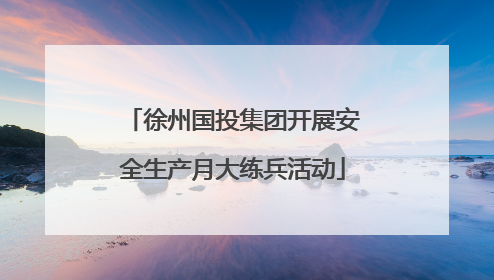 徐州国投集团开展安全生产月大练兵活动