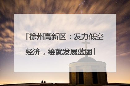 徐州高新区：发力低空经济，绘就发展蓝图