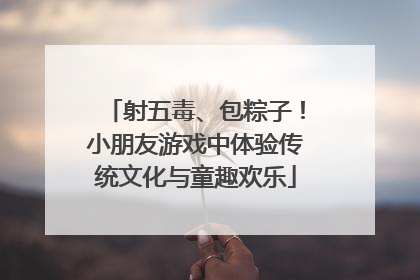 射五毒、包粽子！小朋友游戏中体验传统文化与童趣欢乐