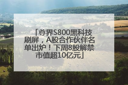 尊界S800黑科技刷屏，A股合作伙伴名单出炉！下周8股解禁市值超10亿元