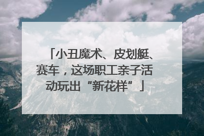 小丑魔术、皮划艇、赛车，这场职工亲子活动玩出“新花样”