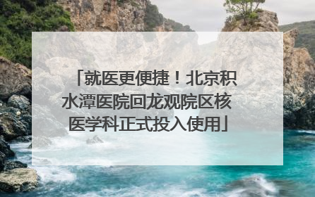 就医更便捷！北京积水潭医院回龙观院区核医学科正式投入使用
