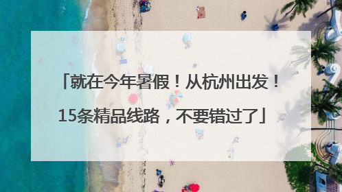 就在今年暑假！从杭州出发！15条精品线路，不要错过了