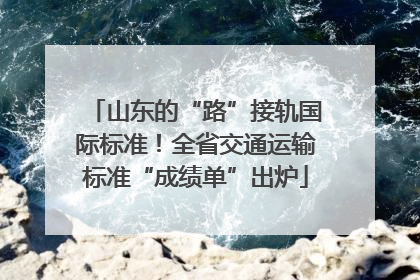 山东的“路”接轨国际标准！全省交通运输标准“成绩单”出炉