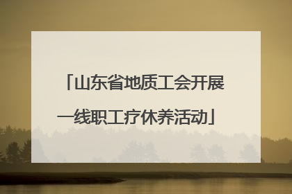 山东省地质工会开展一线职工疗休养活动
