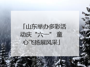 山东举办多彩活动庆“六一” 童心飞扬展风采