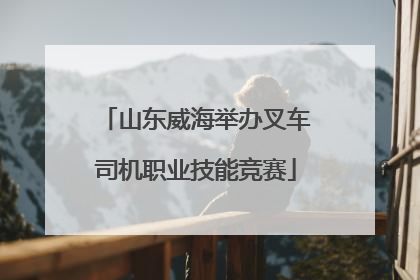 山东威海举办叉车司机职业技能竞赛