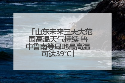 山东未来三天大范围高温天气持续 鲁中鲁南等局地最高温可达39℃