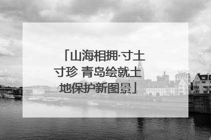 山海相拥·寸土寸珍 青岛绘就土地保护新图景
