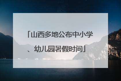 山西多地公布中小学、幼儿园暑假时间