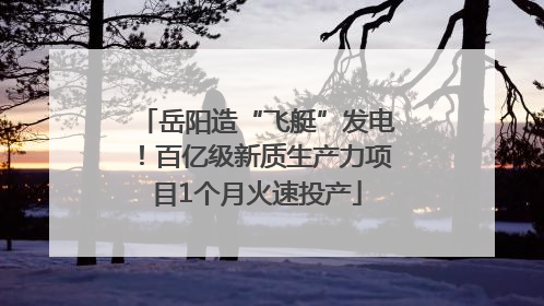 岳阳造“飞艇”发电！百亿级新质生产力项目1个月火速投产
