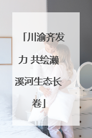 川渝齐发力 共绘濑溪河生态长卷