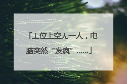 工位上空无一人，电脑突然“发疯”……