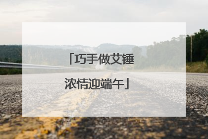 巧手做艾锤 浓情迎端午