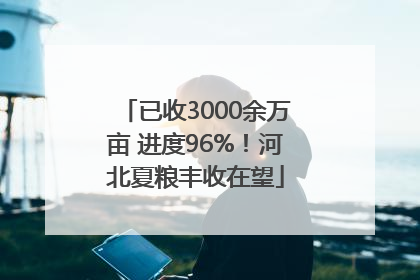 已收3000余万亩 进度96%！河北夏粮丰收在望