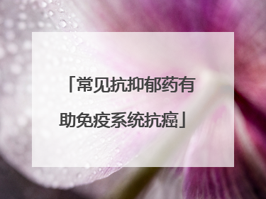 常见抗抑郁药有助免疫系统抗癌