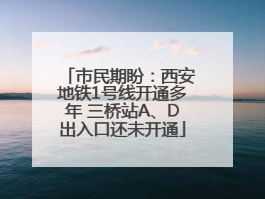 市民期盼：西安地铁1号线开通多年 三桥站A、D出入口还未开通