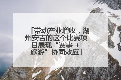 带动产业增收，湖州安吉的这个比赛项目展现“赛事 + 旅游”协同效应