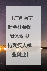 广西南宁健全社会保障体系 扶持残疾人就业创业