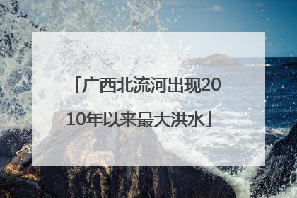 广西北流河出现2010年以来最大洪水