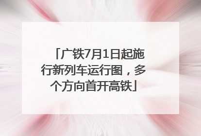 广铁7月1日起施行新列车运行图，多个方向首开高铁