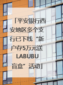 平安银行西安地区多个支行已下线“新户存5万元送LABUBU盲盒”活动