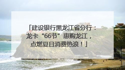 建设银行黑龙江省分行：龙卡“66节”惠购龙江，点燃夏日消费热浪！