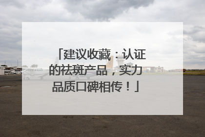 建议收藏：认证的祛斑产品，实力品质口碑相传！