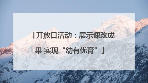 开放日活动：展示课改成果 实现“幼有优育”