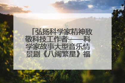 弘扬科学家精神致敬科技工作者——科学家故事大型音乐情景剧《八闽繁星》福州首演侧记